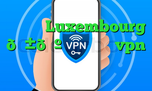 وی پی ان Luxembourg 🇱🇺 لوکزامبورگ vpn بایننس اسمارت چین چیست