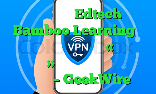 استارت‌آپ Edtech Bamboo Learning از معاونان سابق آمازون و «روز اول سندیکای» جدید پول نقد جمع‌آوری می‌کند – GeekWire