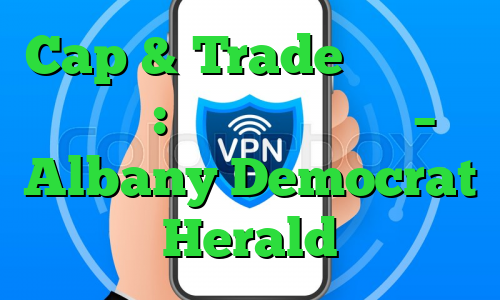 Cap & Trade به اورگان می آید: درک قوانین جدید – Albany Democrat Herald